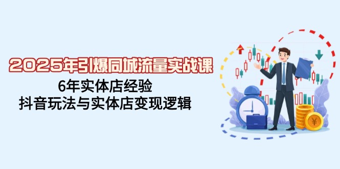2025年引爆同城流量实战课，6年实体店经验，抖音玩法与实体店变现逻辑-朽念云创
