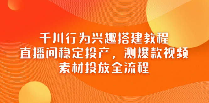 千川行为兴趣搭建教程，直播间稳定投产，测爆款视频，素材投放全流程-朽念云创