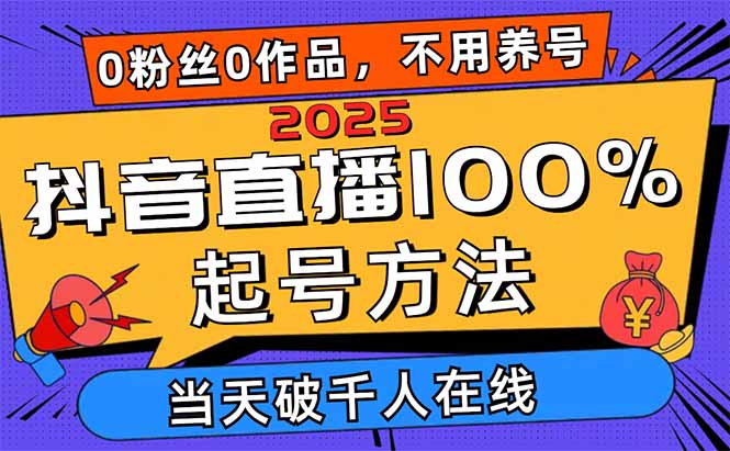 2025抖音直播100%起号方法，0粉丝0作品当天破千人在线 可配合多种变现方式-朽念云创