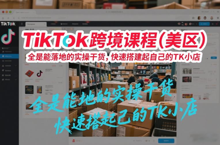 TikTok跨境课程(美区)，全是能落地的实操干货，快速搭建起自己的TK小店-朽念云创