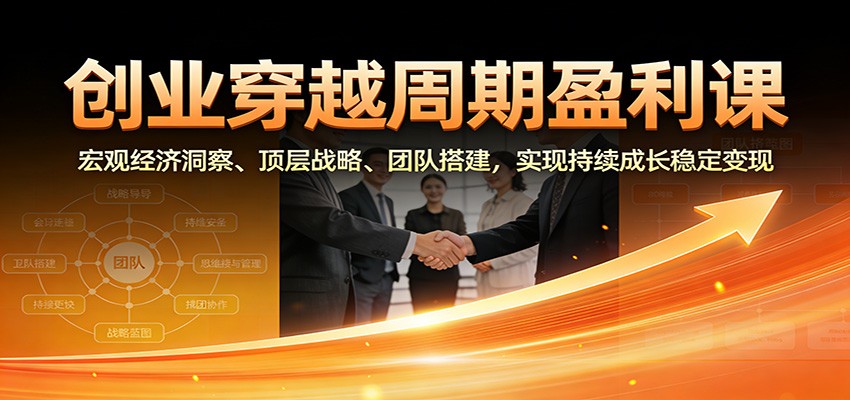 创业穿越周期盈利课：宏观经济洞察、顶层战略、团队搭建，实现持续成长稳定变现-朽念云创