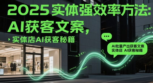 2025实体强效率方法：AI批量产出获客文案，实体店AI获客秘籍-朽念云创