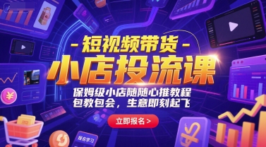 短视频带货-小店投流课，保姆级小店随心推教程，包教包会，生意即刻起飞-朽念云创