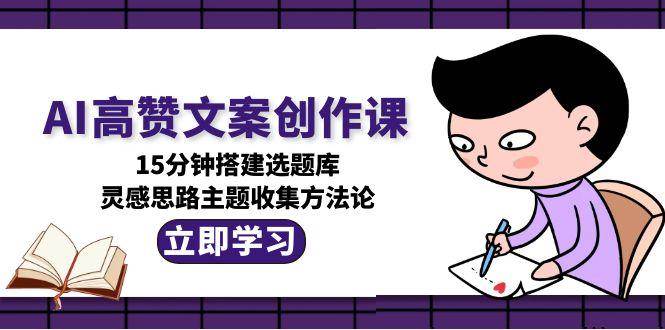 AI高赞文案创作课，15分钟搭建选题库，灵感思路主题收集方法论-朽念云创