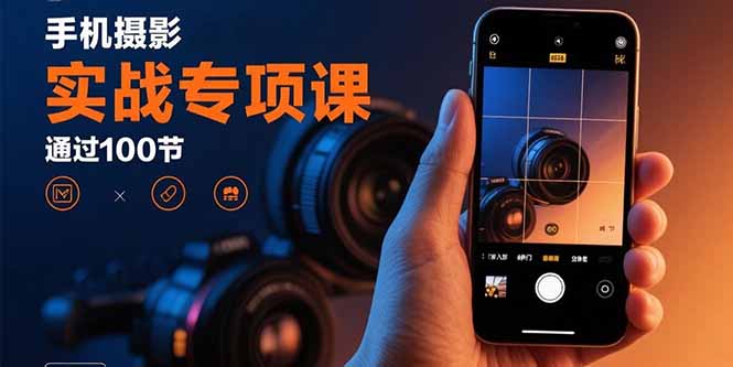 手机摄影实战专项课：通过100节实操课程实现从入门到精通的技能进阶-朽念云创