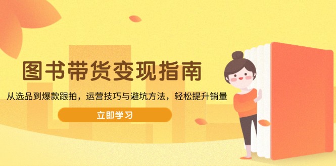 图书带货变现指南，从选品到爆款跟拍，运营技巧与避坑方法，轻松提升销量-朽念云创