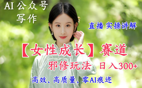 AI写作【女性成长】赛道内容邪修玩法，日入5张+，直播落地实操讲解-朽念云创