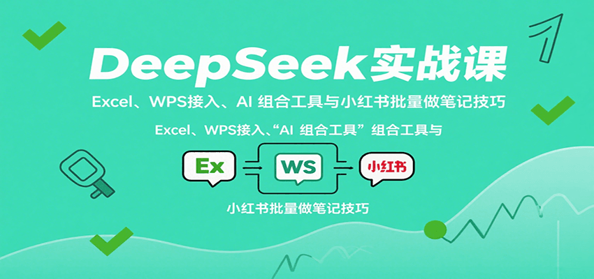 DeepSeek实战课：Excel、WPS接入、AI 组合工具与小红书批量做笔记技巧-朽念云创