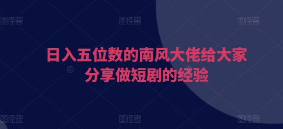 日入五位数的南风大佬给大家分享做短剧的经验-朽念云创