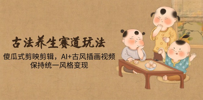 古法养生赛道玩法，傻瓜式剪映剪辑，AI+古风插画视频，保持统一风格变现-朽念云创