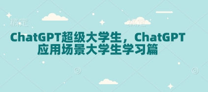 ChatGPT超级大学生，ChatGPT 应用场景大学生学习篇-朽念云创