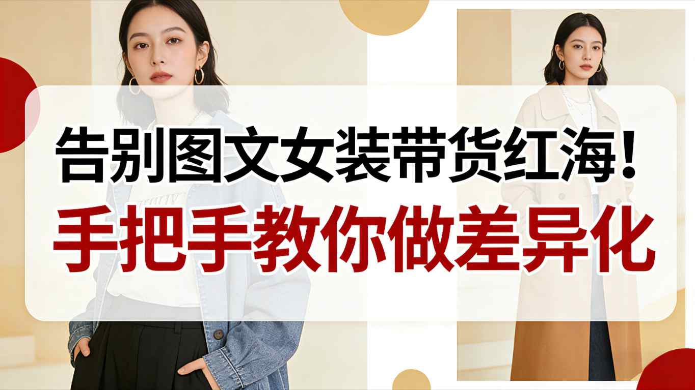 告别图文女装带货红海！手把手教你做差异化，新手也能弯道超车-朽念云创