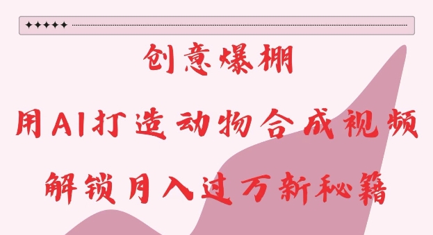 创意爆棚，用AI打造动物合成视频，解锁月入过W新秘籍【揭秘】-朽念云创