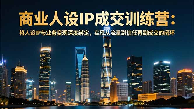 商业人设IP成交训练营-12月：将人设IP与业务变现深度绑定，从流量到信任再到成交闭环-朽念云创