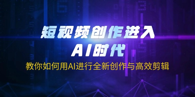 短视频创作进入AI时代，教你如何用AI进行全新创作与高效剪辑-朽念云创