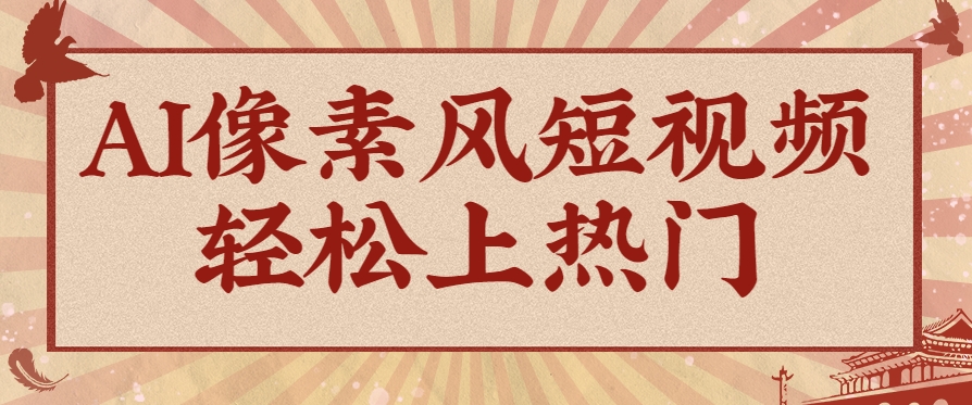 爆火1000万！AI像素风短视频制作方法，轻松上热门收割流量！完整保姆级教程！-朽念云创