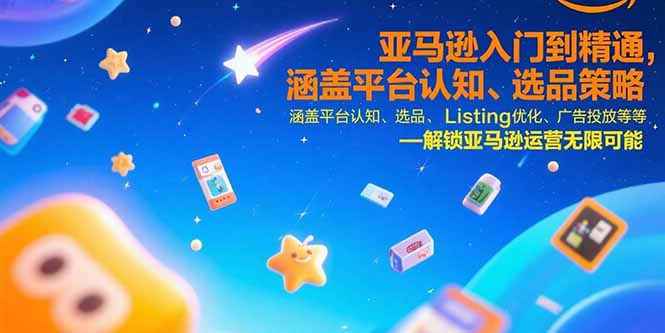 亚马逊入门到精通，涵盖平台认知、选品策略、Listing优化、广告投放/等等-朽念云创