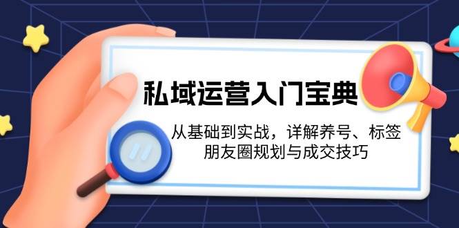 私域运营入门宝典：从基础到实战，详解养号、标签、朋友圈规划与成交技巧-朽念云创