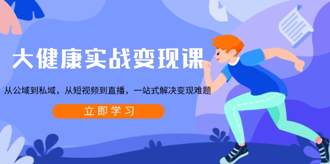 大健康实战变现课:从公域到私域,从短视频到直播,一站式解决变现难题-朽念云创