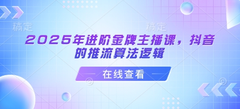2025年进阶金牌主播课，抖音的推流算法逻辑-朽念云创