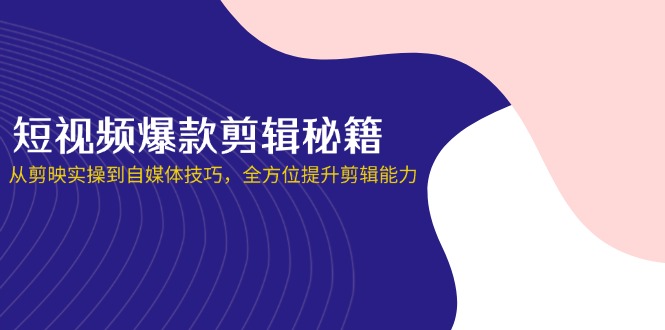 短视频爆款剪辑秘籍，从剪映实操到自媒体技巧，全方位提升剪辑能力-朽念云创