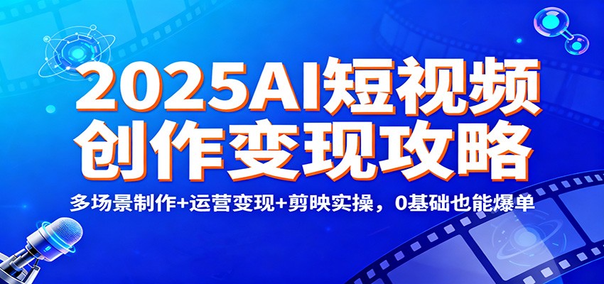 2025AI短视频创作变现攻略：多场景制作+运营变现+剪映实操，0 基础也能爆单-朽念云创
