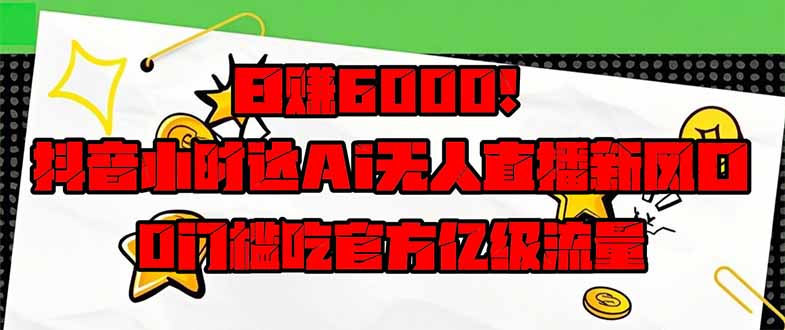 日赚6000+！抖音小时达Ai无人直播躺赚新风口，0门槛吃官方亿级流量！-朽念云创