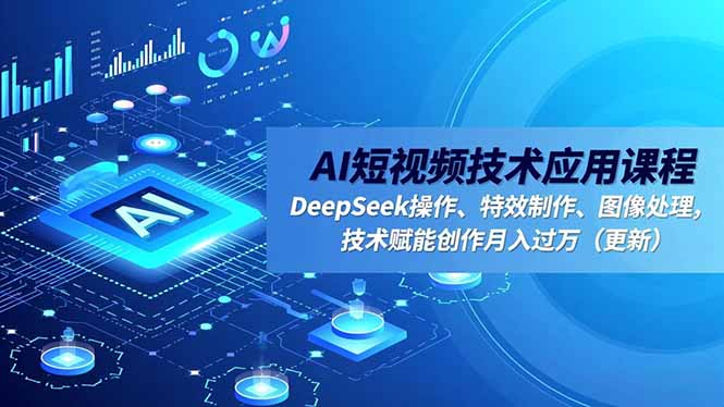 AI短视频技术应用课程，DeepSeek操作、特效制作、图像处理，技术赋能创作月入过万(更新-朽念云创