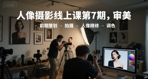 人像摄影线上课第7期，审美-前期策划-拍摄-人像精修-调色-朽念云创