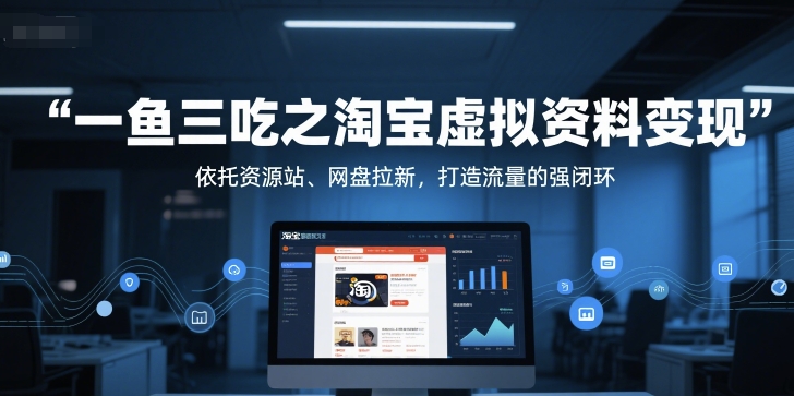 一鱼三吃之淘宝虚拟资料变现，依托资源站、网盘拉新，打造流量的强闭环-朽念云创