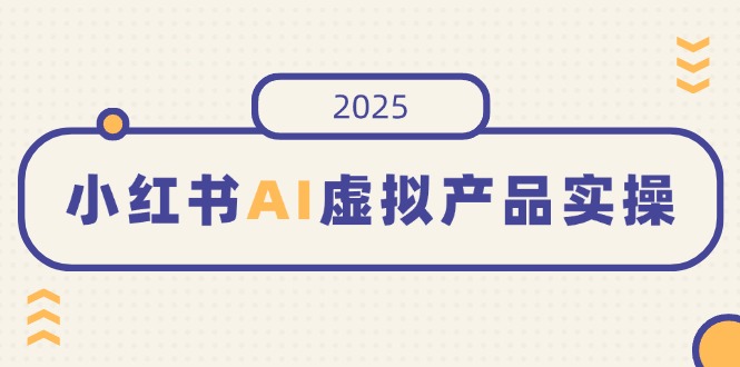 小红书AI虚拟产品实操，开店、发布、提高销量，细节决定成败，月入5位数-朽念云创