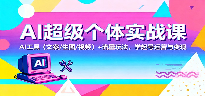 AI超级个体实战课：AI 工具(文案/生图/视频)+ 流量玩法，学起号运营与变现-朽念云创