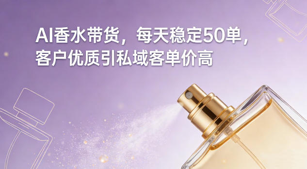 AI香水带货，每天稳定50单，客户优质引私域客单价高-朽念云创