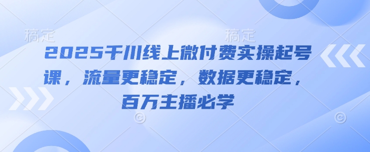 2025千川线上微付费实操起号课，流量更稳定，数据更稳定，百万主播必学-朽念云创
