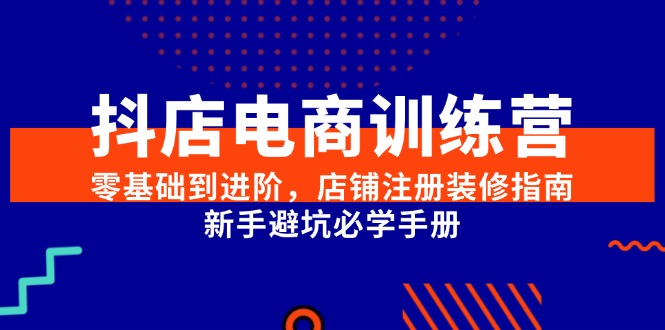 抖店电商训练营,零基础到进阶,店铺注册装修指南,新手避坑必学手册-朽念云创