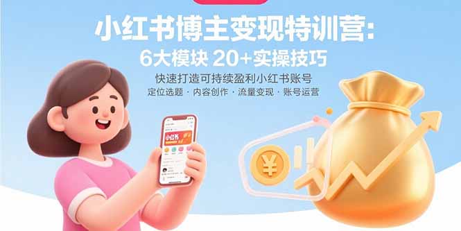 小红书博主变现特训营:6大模块20+实操技巧 快速打造可持续盈利小红书账号-朽念云创