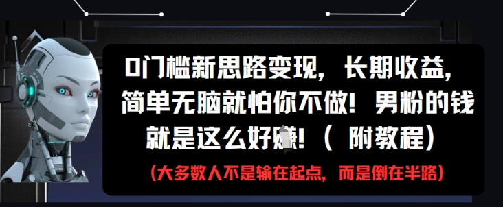 0门槛新思路变现，长期收益，简单无脑就怕你不做，男粉的钱就是这么好挣(附教程)-朽念云创
