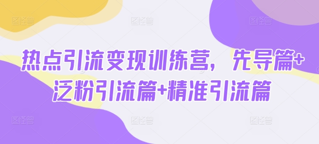 热点引流变现训练营，先导篇+泛粉引流篇+精准引流篇-朽念云创