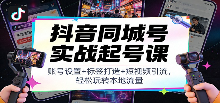 抖音同城号实战起号课：账号设置+标签打造+短视频引流，轻松玩转本地流量-朽念云创