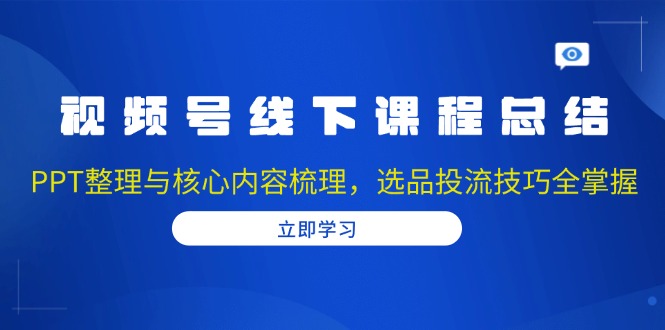 视频号线下课程总结：PPT整理与核心内容梳理，选品投流技巧全掌握-朽念云创