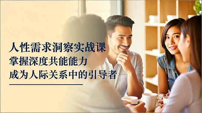 人性需求洞察实战课，掌握深度共感能力，成为人际关系中的引导者-朽念云创