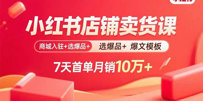 小红书店铺卖货课：商城入驻+选爆品+爆文模板，7天首单月销10万+-朽念云创