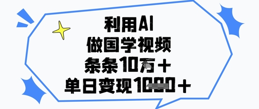 利用AI做国学视频，条条点赞10w+，单日变现1k+-朽念云创