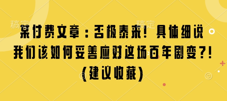 某付费文章：否极泰来! 具体细说 我们该如何妥善应对这场百年剧变!(建议收藏)-朽念云创
