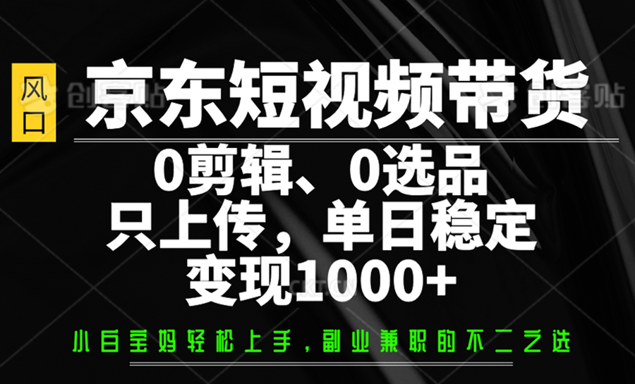 京东短视频带货，0剪辑，0选品，只上传，单日稳定变现1000+-朽念云创