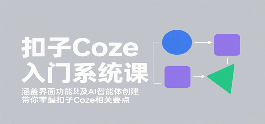 扣子Coze入门系统课：涵盖界面功能及AI智能体创建，带你掌握扣子Coze相关要点-朽念云创