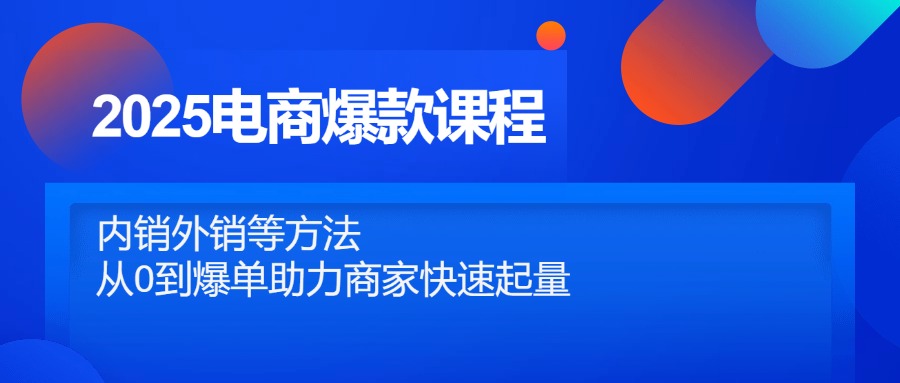 2025电商爆款课程,内销外销等方法,从0到爆单助力商家快速起量-朽念云创