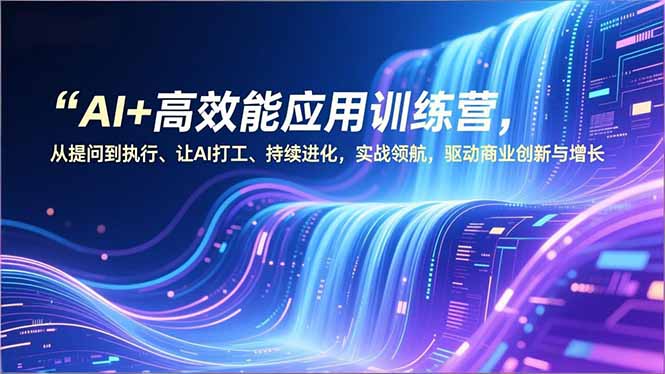 AI+高效能应用训练营，从提问到执行、让AI打工、持续进化，实战领航，驱动商业创新与增长-朽念云创