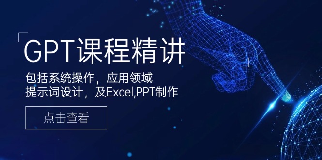GPT课程精讲，包括系统操作，应用领域，提示词设计，及Excel,PPT制作-朽念云创
