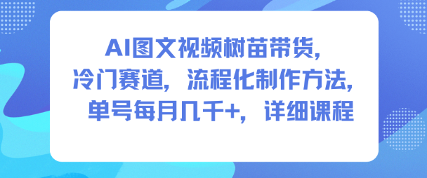 AI图文视频树苗带货，冷门赛道，流程化制作方法，单号每月几K，详细课程-朽念云创
